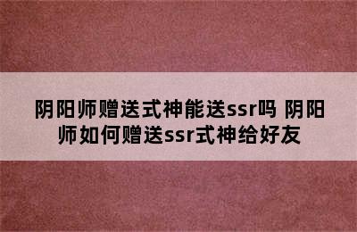 阴阳师赠送式神能送ssr吗 阴阳师如何赠送ssr式神给好友